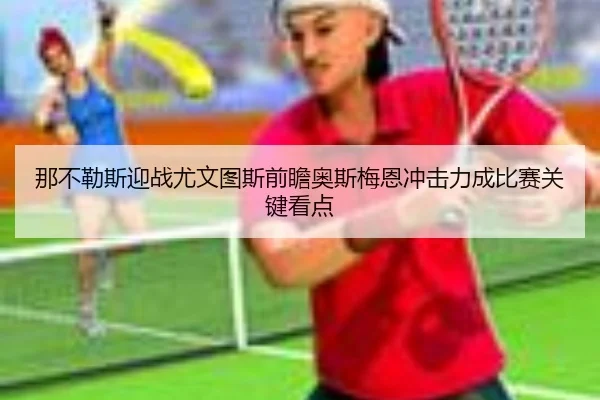 那不勒斯迎战尤文图斯前瞻奥斯梅恩冲击力成比赛关键看点