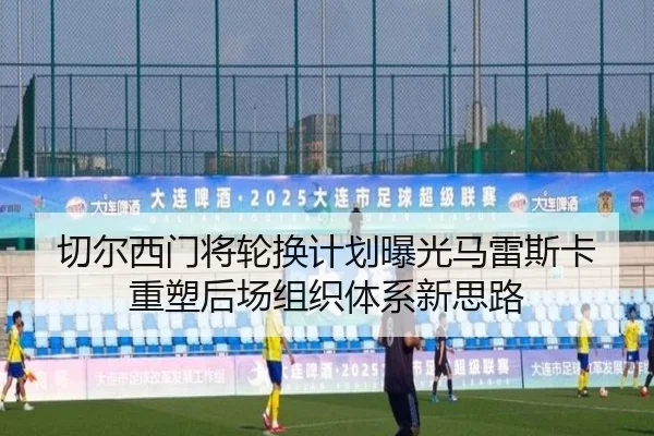 切尔西门将轮换计划曝光马雷斯卡重塑后场组织体系新思路