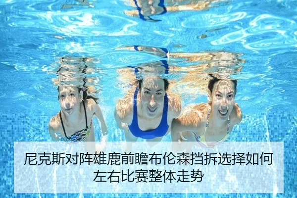 尼克斯对阵雄鹿前瞻布伦森挡拆选择如何左右比赛整体走势