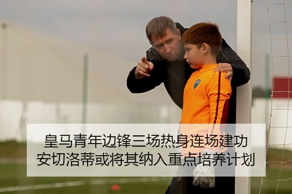 皇马青年边锋三场热身连场建功 安切洛蒂或将其纳入重点培养计划