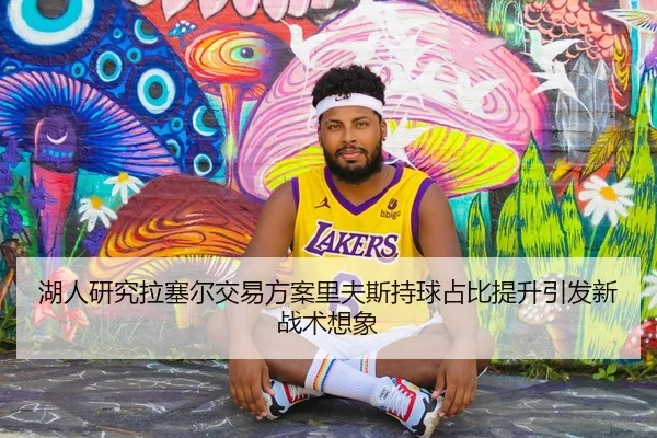 湖人研究拉塞尔交易方案里夫斯持球占比提升引发新战术想象