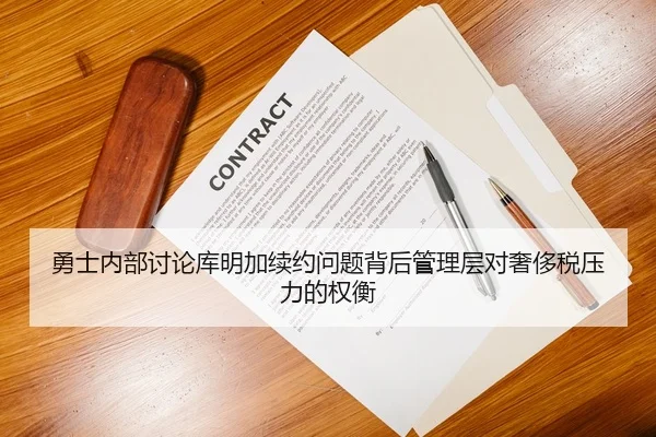 勇士内部讨论库明加续约问题背后管理层对奢侈税压力的权衡