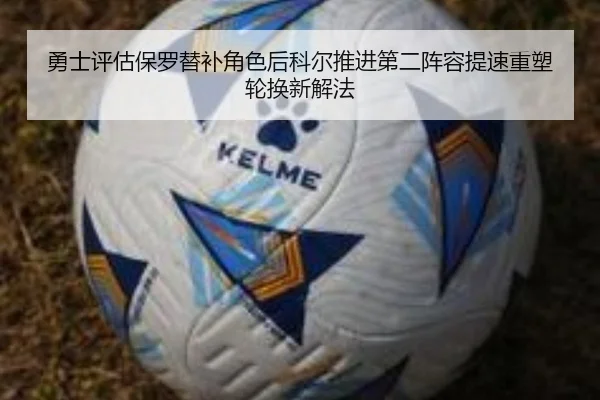 勇士评估保罗替补角色后科尔推进第二阵容提速重塑轮换新解法